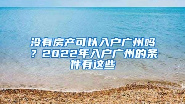 沒有房產(chǎn)可以入戶廣州嗎？2022年入戶廣州的條件有這些