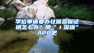 學位申請要辦社保參保證明怎么辦？用“ｉ深圳”APP吧