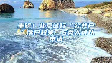 重磅！北京試行“公共戶”落戶政策，6類人可以申請