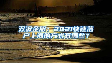 雙猴企服：2021快速落戶(hù)上海的方式有哪些？