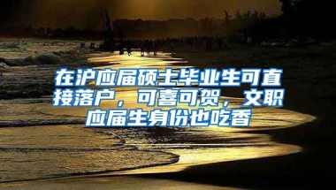 在滬應屆碩士畢業(yè)生可直接落戶，可喜可賀，文職應屆生身份也吃香