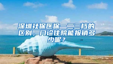 深圳社保醫(yī)保一二三檔的區(qū)別，門診住院能報(bào)銷多少呢？