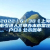 2022／6／30《上海市引進(jìn)人才申辦本市常住戶口》公示名單