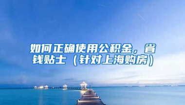 如何正確使用公積金，省錢貼士（針對上海購房）