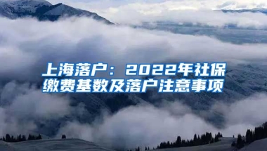 上海落戶：2022年社保繳費基數(shù)及落戶注意事項