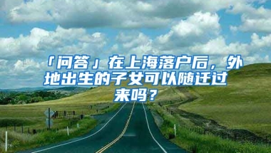 「問(wèn)答」在上海落戶后，外地出生的子女可以隨遷過(guò)來(lái)嗎？