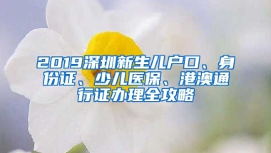 2019深圳新生兒戶口、身份證、少兒醫(yī)保、港澳通行證辦理全攻略