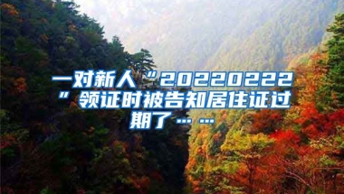 一對新人“20220222”領(lǐng)證時被告知居住證過期了……