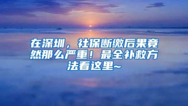 在深圳，社保斷繳后果竟然那么嚴(yán)重！最全補(bǔ)救方法看這里~