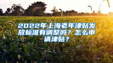 2022年上海老年津貼發(fā)放標準有調(diào)整嗎？怎么申請津貼？