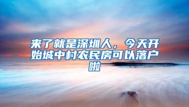 來了就是深圳人，今天開始城中村農(nóng)民房可以落戶啦