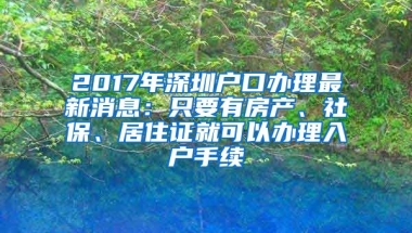 2017年深圳戶口辦理最新消息：只要有房產(chǎn)、社保、居住證就可以辦理入戶手續(xù)