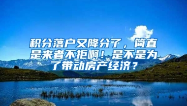 積分落戶又降分了，簡(jiǎn)直是來者不拒??！是不是為了帶動(dòng)房產(chǎn)經(jīng)濟(jì)？