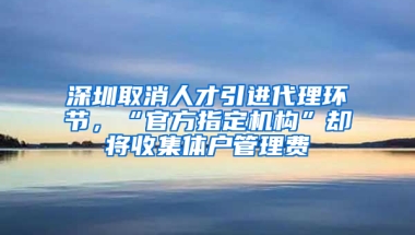 深圳取消人才引進(jìn)代理環(huán)節(jié)，“官方指定機(jī)構(gòu)”卻將收集體戶(hù)管理費(fèi)