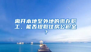 離開(kāi)本地至外地的繳存職工，能否提取住房公積金？