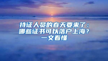 持證人員的春天要來(lái)了：哪些證書(shū)可以落戶上海？一文看懂