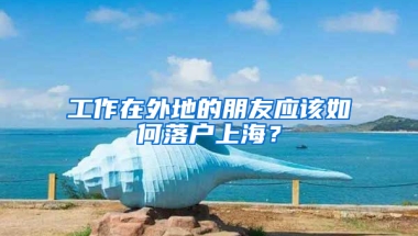 工作在外地的朋友應(yīng)該如何落戶上海？