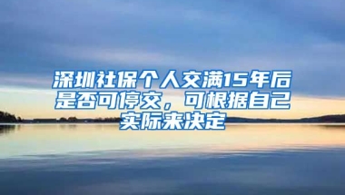 深圳社保個(gè)人交滿15年后是否可停交，可根據(jù)自己實(shí)際來(lái)決定