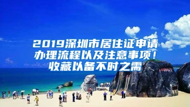 2019深圳市居住證申請辦理流程以及注意事項！收藏以備不時之需