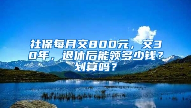 社保每月交800元，交30年，退休后能領(lǐng)多少錢？劃算嗎？