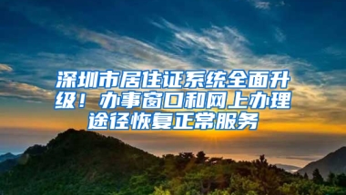 深圳市居住證系統(tǒng)全面升級！辦事窗口和網(wǎng)上辦理途徑恢復(fù)正常服務(wù)