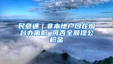 民意通｜非本地戶口在煙臺辦離職 可否全額提公積金