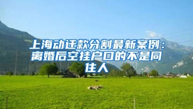 上海動(dòng)遷款分割最新案例：離婚后空掛戶口的不是同住人