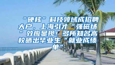 “硬核”科技領(lǐng)域成招聘大戶，上海引才“強磁場”效應(yīng)顯現(xiàn)！多所知名高校曬出畢業(yè)生“就業(yè)成績單”