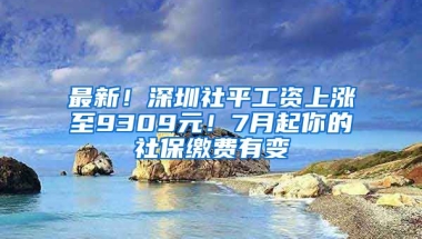 最新！深圳社平工資上漲至9309元！7月起你的社保繳費(fèi)有變