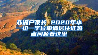 非深戶家長 2020年小一初一學位申請居住證熱點問題看這里