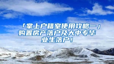 「掌上戶籍室使用攻略一」購置房產(chǎn)落戶及大中專畢業(yè)生落戶！