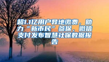 超1.1億用戶異地繳費，助力“新市民”參保，微信支付發(fā)布智慧社保數(shù)據(jù)報告