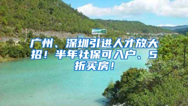 廣州、深圳引進(jìn)人才放大招！半年社?？扇霊?hù)、5折買(mǎi)房！