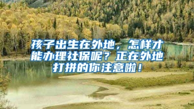 孩子出生在外地，怎樣才能辦理社保呢？正在外地打拼的你注意啦！