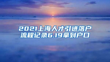 2021上海人才引進(jìn)落戶流程記錄6.19拿到戶口