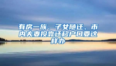 有房一族、子女隨遷、市內(nèi)夫妻投靠遷移戶口要這樣辦