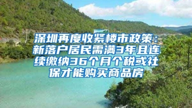 深圳再度收緊樓市政策：新落戶居民需滿3年且連續(xù)繳納36個月個稅或社保才能購買商品房