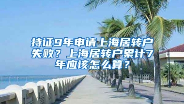 持證9年申請(qǐng)上海居轉(zhuǎn)戶失??？上海居轉(zhuǎn)戶累計(jì)7年應(yīng)該怎么算？