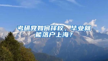 考研黨如何擇校，畢業(yè)就能落戶上海？