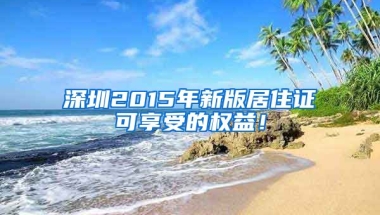 深圳2015年新版居住證可享受的權(quán)益！