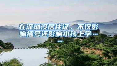 在深圳沒居住證，不僅影響搖號還影響小孩上學(xué)……