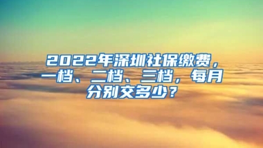 2022年深圳社保繳費(fèi)，一檔、二檔、三檔，每月分別交多少？