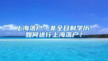 上海落戶：非全日制學歷，如何進行上海落戶？