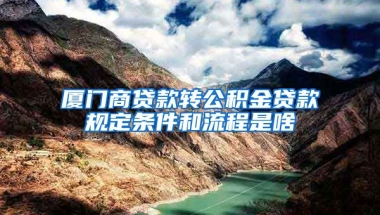 廈門商貸款轉(zhuǎn)公積金貸款規(guī)定條件和流程是啥