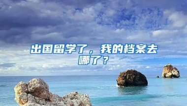 出國留學(xué)了，我的檔案去哪了？