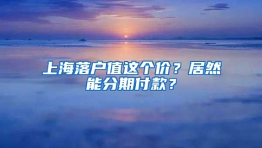 上海落戶值這個(gè)價(jià)？居然能分期付款？