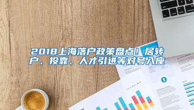 2018上海落戶政策盤點！居轉(zhuǎn)戶、投靠、人才引進(jìn)等對號入座