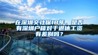 在深圳交社保18年，是否有深圳戶籍對(duì)于退休工資有差別嗎？