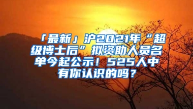 「最新」滬2021年“超級(jí)博士后”擬資助人員名單今起公示！525人中有你認(rèn)識(shí)的嗎？