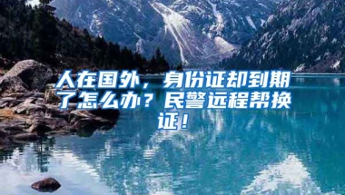 人在國外，身份證卻到期了怎么辦？民警遠(yuǎn)程幫換證！